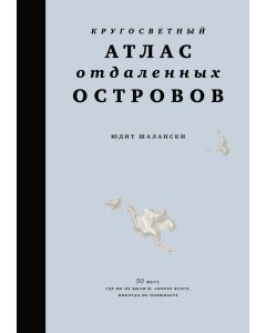Кругосветный атлас отдаленных островов: 50 мест, где вы не были и, скорее всего, никогда не побывает