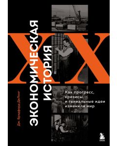 Экономическая история XX века. Как прогресс, кризисы и гениальные идеи изменили мир